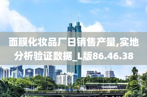 面膜化妆品厂日销售产量,实地分析验证数据_L版86.46.38