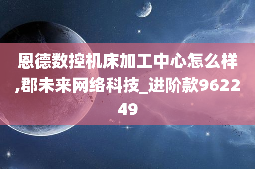 恩德数控机床加工中心怎么样,郡未来网络科技_进阶款962249