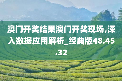 澳门开奖结果澳门开奖现场,深入数据应用解析_经典版48.45.32