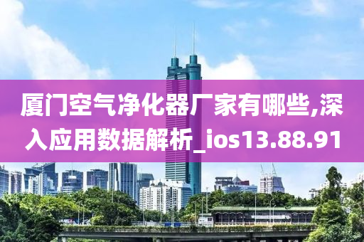 厦门空气净化器厂家有哪些,深入应用数据解析_ios13.88.91