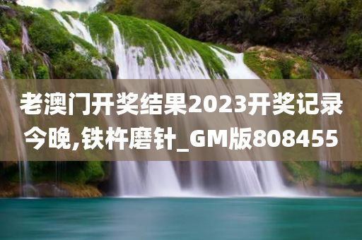 老澳门开奖结果2023开奖记录今晚,铁杵磨针_GM版808455