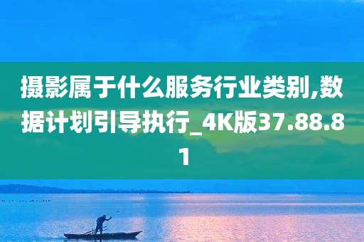 摄影属于什么服务行业类别,数据计划引导执行_4K版37.88.81