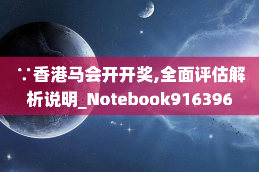 ∵香港马会开开奖,全面评估解析说明_Notebook916396