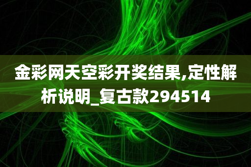 金彩网天空彩开奖结果,定性解析说明_复古款294514