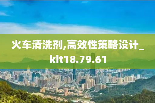 火车清洗剂,高效性策略设计_kit18.79.61