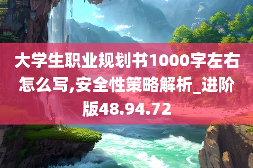 大学生职业规划书1000字左右怎么写,安全性策略解析_进阶版48.94.72