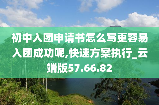 初中入团申请书怎么写更容易入团成功呢,快速方案执行_云端版57.66.82