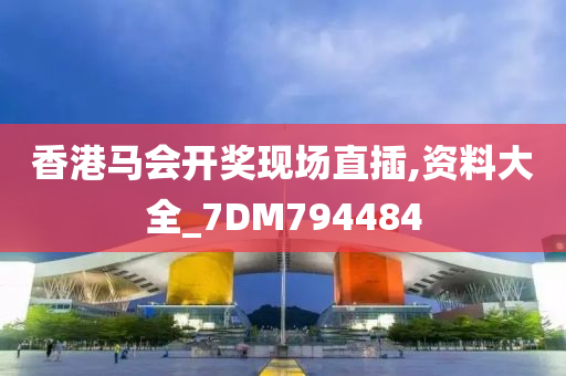 香港马会开奖现场直插,资料大全_7DM794484