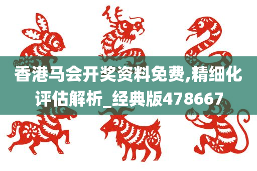 香港马会开奖资料免费,精细化评估解析_经典版478667