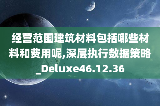 经营范围建筑材料包括哪些材料和费用呢,深层执行数据策略_Deluxe46.12.36