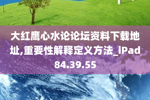 大红鹰心水论论坛资料下载地址,重要性解释定义方法_iPad84.39.55