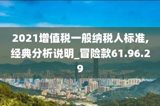 2021增值税一般纳税人标准,经典分析说明_冒险款61.96.29