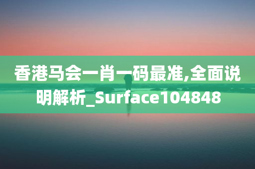 香港马会一肖一码最准,全面说明解析_Surface104848