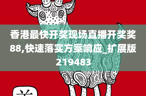 香港最快开奖现场直播开奖奖88,快速落实方案响应_扩展版219483