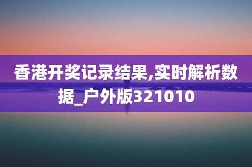 香港开奖记录结果,实时解析数据_户外版321010