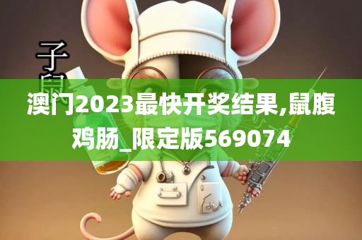 澳门2023最快开奖结果,鼠腹鸡肠_限定版569074