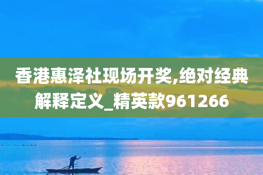 香港惠泽社现场开奖,绝对经典解释定义_精英款961266