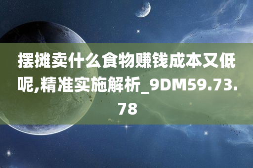 摆摊卖什么食物赚钱成本又低呢,精准实施解析_9DM59.73.78