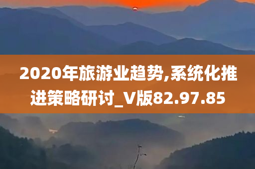 2020年旅游业趋势,系统化推进策略研讨_V版82.97.85