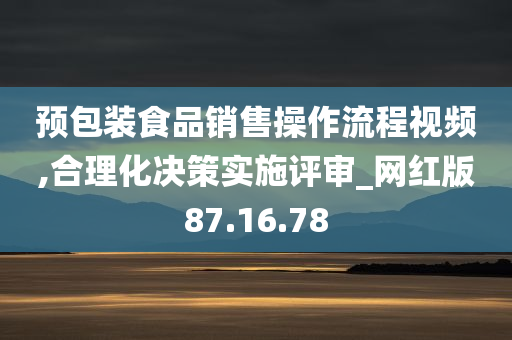 预包装食品销售操作流程视频,合理化决策实施评审_网红版87.16.78