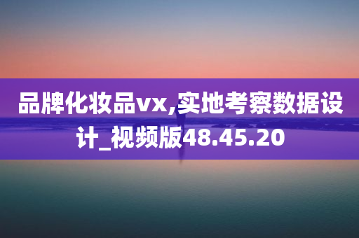 品牌化妆品vx,实地考察数据设计_视频版48.45.20