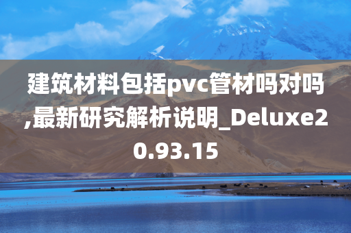 建筑材料包括pvc管材吗对吗,最新研究解析说明_Deluxe20.93.15