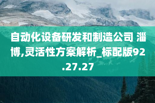 自动化设备研发和制造公司 淄博,灵活性方案解析_标配版92.27.27