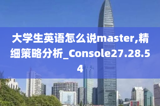 大学生英语怎么说master,精细策略分析_Console27.28.54