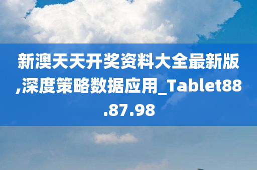 新澳天天开奖资料大全最新版,深度策略数据应用_Tablet88.87.98