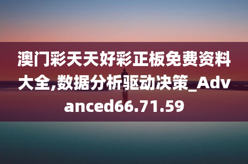 澳门彩天天好彩正板免费资料大全,数据分析驱动决策_Advanced66.71.59