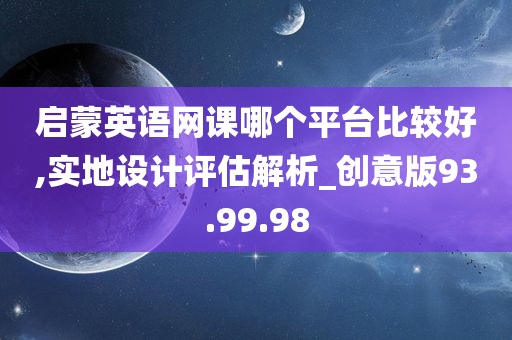 启蒙英语网课哪个平台比较好,实地设计评估解析_创意版93.99.98