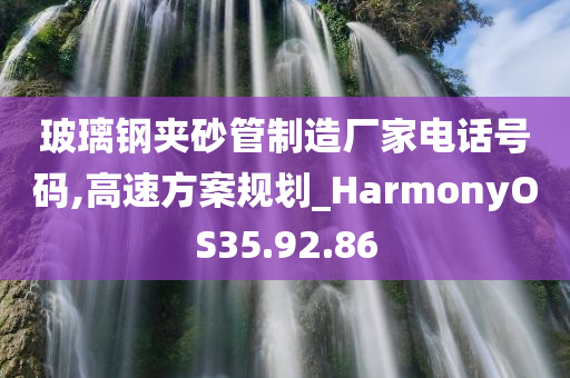 玻璃钢夹砂管制造厂家电话号码,高速方案规划_HarmonyOS35.92.86