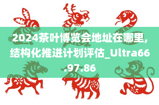 2024茶叶博览会地址在哪里,结构化推进计划评估_Ultra66.97.86