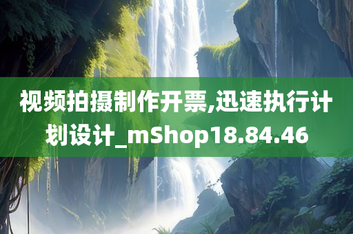 视频拍摄制作开票,迅速执行计划设计_mShop18.84.46