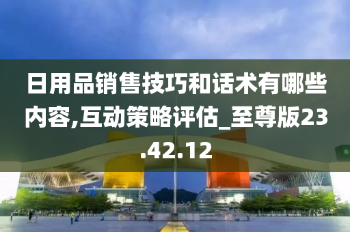 日用品销售技巧和话术有哪些内容,互动策略评估_至尊版23.42.12