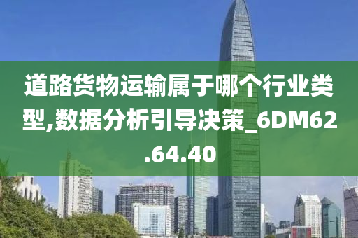 道路货物运输属于哪个行业类型,数据分析引导决策_6DM62.64.40