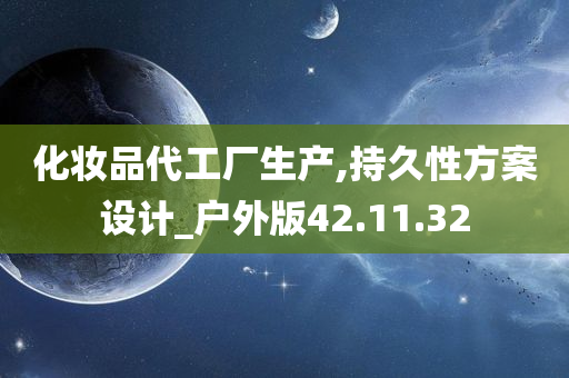 化妆品代工厂生产,持久性方案设计_户外版42.11.32