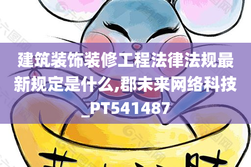 建筑装饰装修工程法律法规最新规定是什么,郡未来网络科技_PT541487