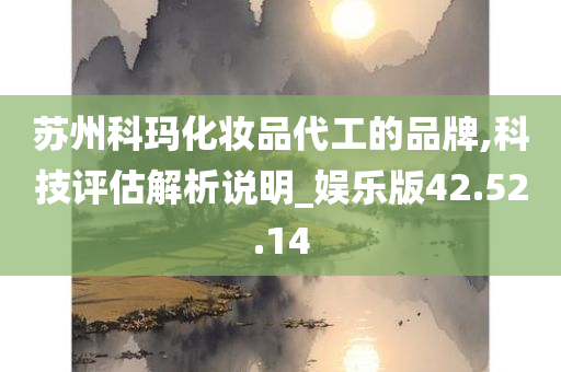 苏州科玛化妆品代工的品牌,科技评估解析说明_娱乐版42.52.14