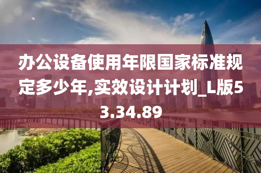 办公设备使用年限国家标准规定多少年,实效设计计划_L版53.34.89