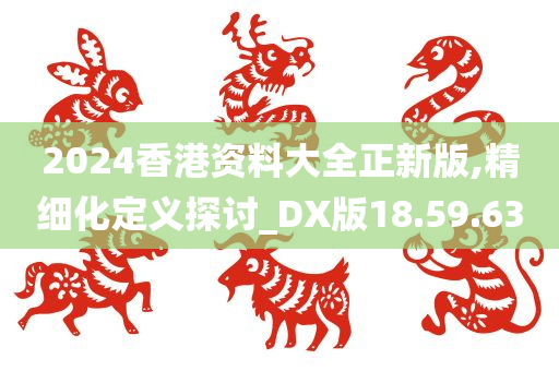 2024香港资料大全正新版,精细化定义探讨_DX版18.59.63