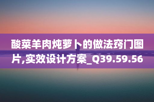 酸菜羊肉炖萝卜的做法窍门图片,实效设计方案_Q39.59.56