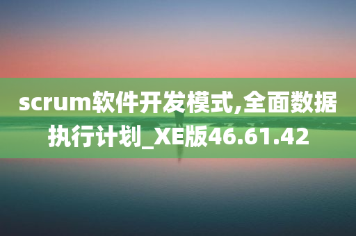 scrum软件开发模式,全面数据执行计划_XE版46.61.42