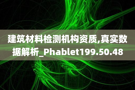 建筑材料检测机构资质,真实数据解析_Phablet199.50.48