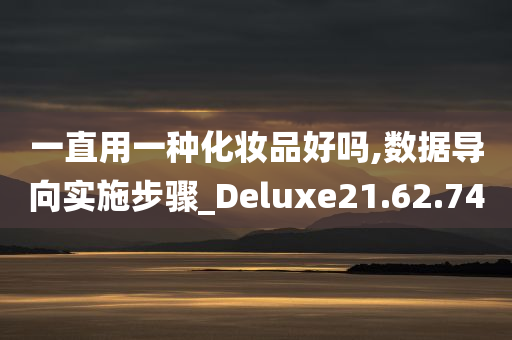 一直用一种化妆品好吗,数据导向实施步骤_Deluxe21.62.74