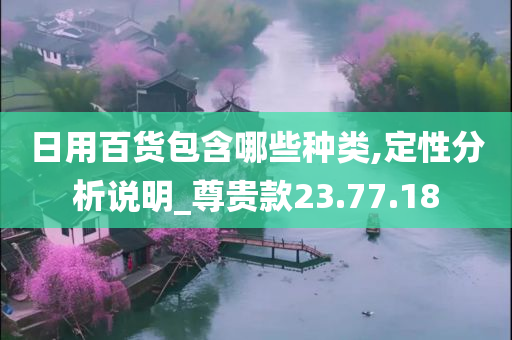 日用百货包含哪些种类,定性分析说明_尊贵款23.77.18