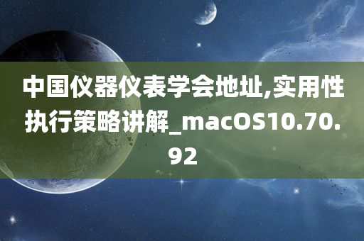 中国仪器仪表学会地址,实用性执行策略讲解_macOS10.70.92