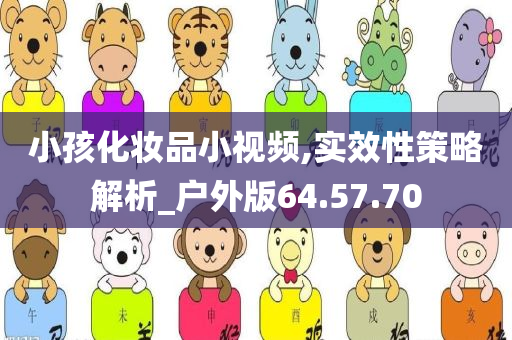 小孩化妆品小视频,实效性策略解析_户外版64.57.70