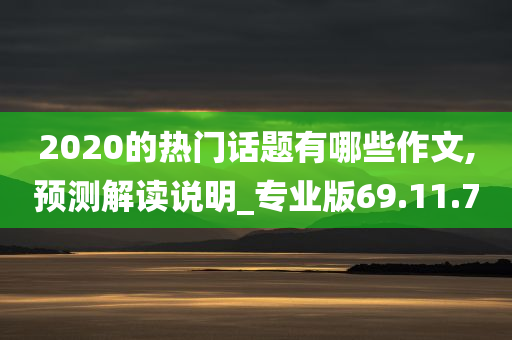 2020的热门话题有哪些作文,预测解读说明_专业版69.11.70