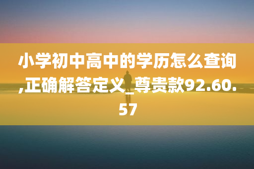 小学初中高中的学历怎么查询,正确解答定义_尊贵款92.60.57